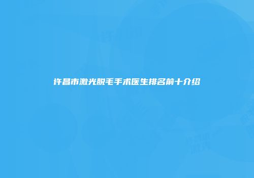 许昌市激光脱毛手术医生排名前十介绍