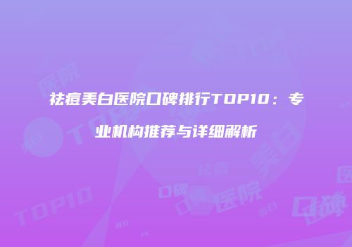 祛痘美白医院口碑排行TOP10：专业机构推荐与详细解析