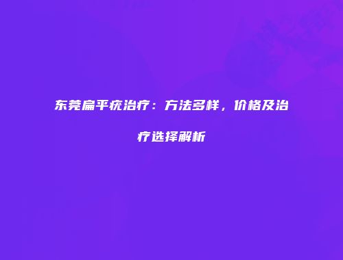 东莞扁平疣治疗：方法多样，价格及治疗选择解析