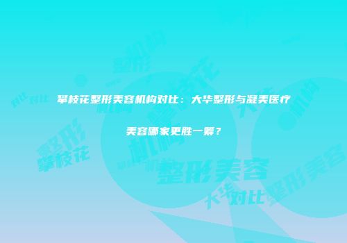 攀枝花整形美容机构对比：大华整形与凝美医疗美容哪家更胜一筹？