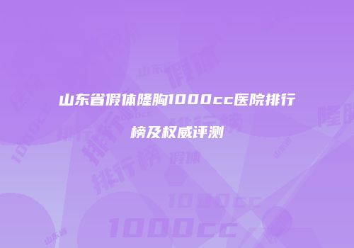 山东省假体隆胸1000cc医院排行榜及权威评测