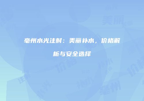 亳州水光注射：美丽补水，价格解析与安全选择
