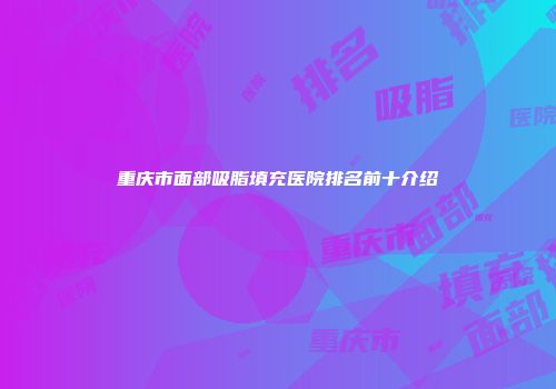 重庆市面部吸脂填充医院排名前十介绍
