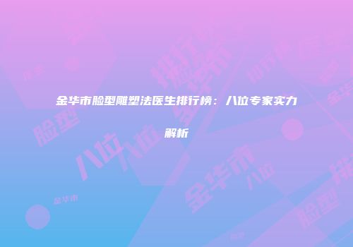 金华市脸型雕塑法医生排行榜：八位专家实力解析