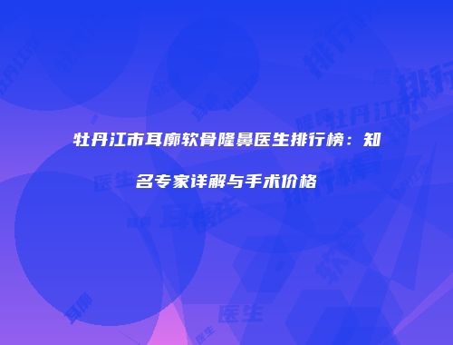 牡丹江市耳廓软骨隆鼻医生排行榜：知名专家详解与手术价格