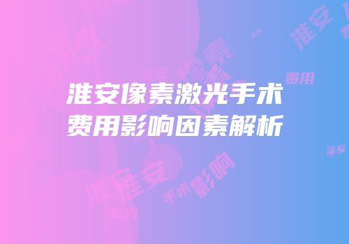 淮安像素激光手术费用影响因素解析