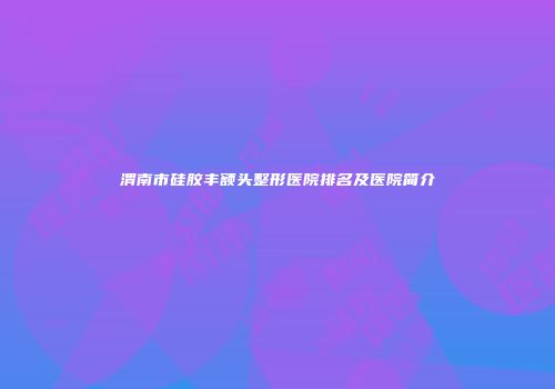 渭南市硅胶丰额头整形医院排名及医院简介
