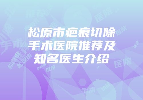 松原市疤痕切除手术医院推荐及知名医生介绍