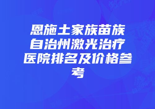 恩施土家族苗族自治州激光治疗医院排名及价格参考