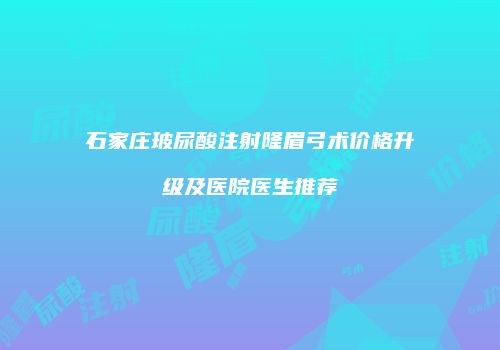 石家庄玻尿酸注射隆眉弓术价格升级及医院医生推荐