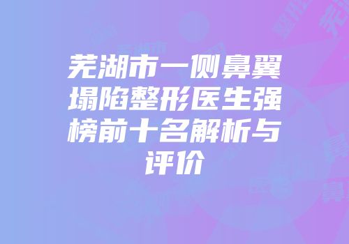 芜湖市一侧鼻翼塌陷整形医生强榜前十名解析与评价