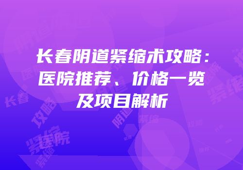 长春阴道紧缩术攻略：医院推荐、价格一览及项目解析