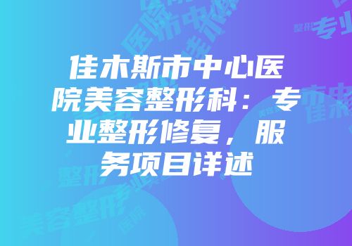 佳木斯市中心医院美容整形科：专业整形修复，服务项目详述