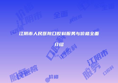 江阴市人民医院口腔科服务与价格全面介绍