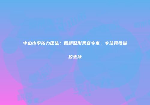 中山市李依力医生：眼部整形美容专家，专注真性皱纹去除