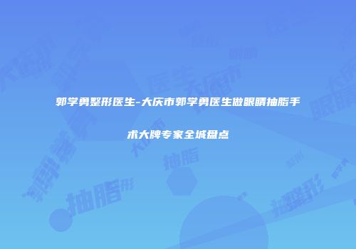 郭学勇整形医生-大庆市郭学勇医生做眼睛抽脂手术大牌专家全城盘点