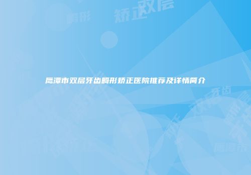 鹰潭市双层牙齿畸形矫正医院推荐及详情简介