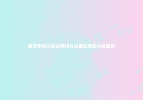 西安半永久纹发际线与纹眉优质机构排名榜