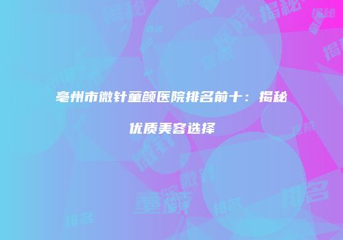 亳州市微针童颜医院排名前十：揭秘优质美容选择