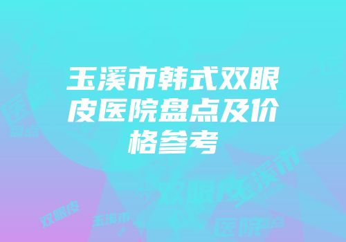 玉溪市韩式双眼皮医院盘点及价格参考