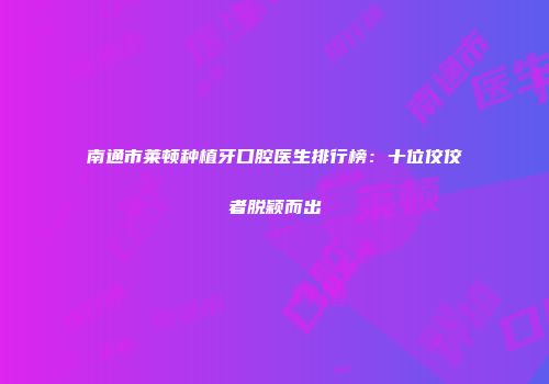 南通市莱顿种植牙口腔医生排行榜：十位佼佼者脱颖而出
