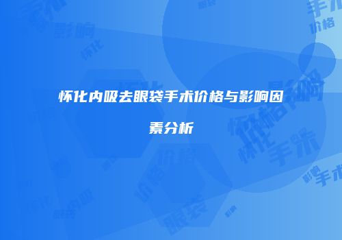 怀化内吸去眼袋手术价格与影响因素分析
