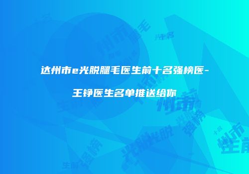 达州市e光脱腿毛医生前十名强榜医-王铮医生名单推送给你