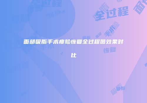 面部吸脂手术瘦脸恢复全过程图效果对比