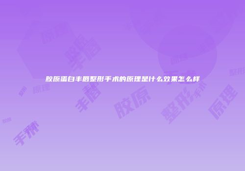 胶原蛋白丰唇整形手术的原理是什么效果怎么样