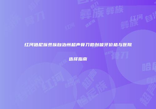 红河哈尼族彝族自治州超声骨刀微创拔牙价格与医院选择指南