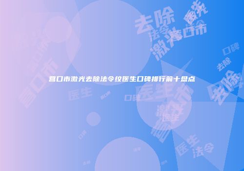 营口市激光去除法令纹医生口碑排行前十盘点