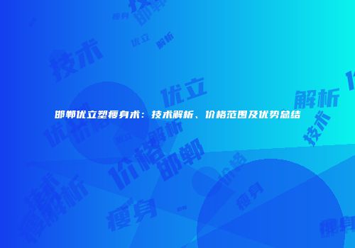 邯郸优立塑瘦身术：技术解析、价格范围及优势总结