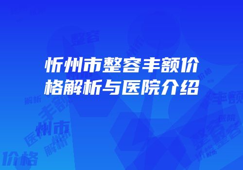 忻州市整容丰额价格解析与医院介绍