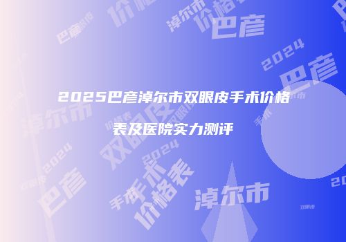 2025巴彦淖尔市双眼皮手术价格表及医院实力测评