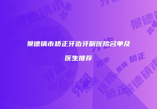 景德镇市矫正牙齿牙龈医院名单及医生推荐