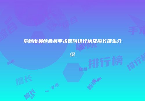 阜新市鼻综合鼻手术医院排行榜及擅长医生介绍