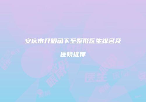 安庆市开眼角下至整形医生排名及医院推荐