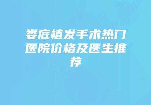 娄底植发手术热门医院价格及医生推荐
