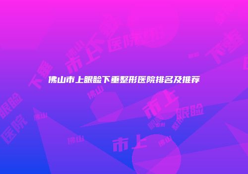 佛山市上眼睑下垂整形医院排名及推荐