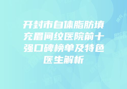 开封市自体脂肪填充眉间纹医院前十强口碑榜单及特色医生解析