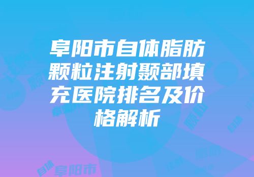 阜阳市自体脂肪颗粒注射颞部填充医院排名及价格解析