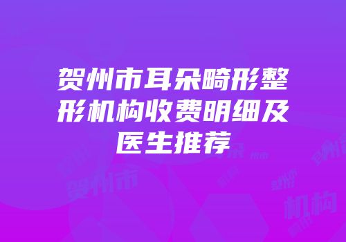 贺州市耳朵畸形整形机构收费明细及医生推荐