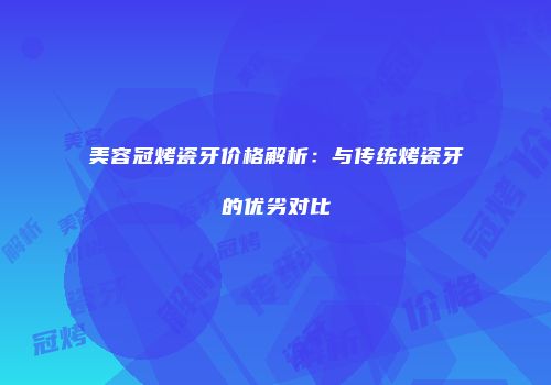 美容冠烤瓷牙价格解析：与传统烤瓷牙的优劣对比
