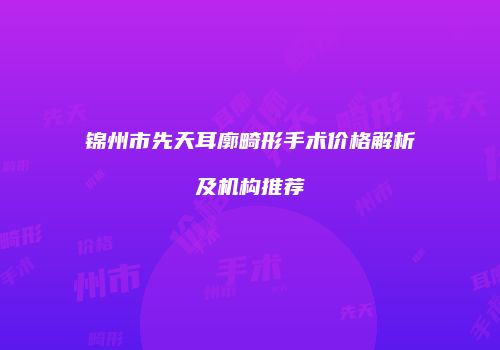 锦州市先天耳廓畸形手术价格解析及机构推荐