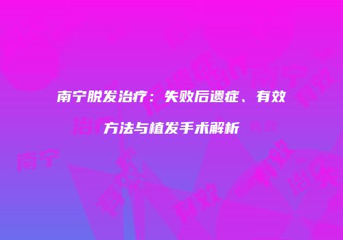 南宁脱发治疗：失败后遗症、有效方法与植发手术解析