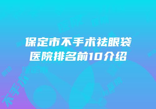 保定市不手术祛眼袋医院排名前10介绍
