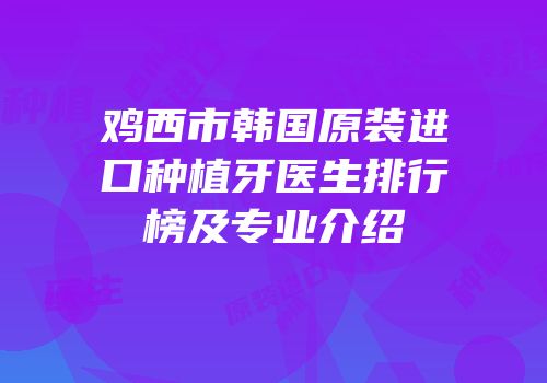 鸡西市韩国原装进口种植牙医生排行榜及专业介绍