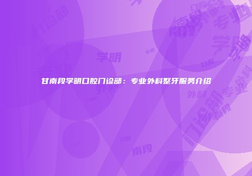 甘南段学明口腔门诊部：专业外科整牙服务介绍