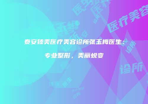 泰安臻美医疗美容诊所张玉梅医生：专业整形，美丽蜕变
