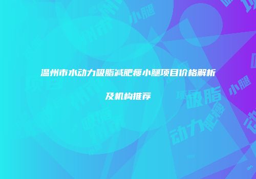 温州市水动力吸脂减肥瘦小腿项目价格解析及机构推荐